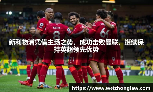 新利物浦凭借主场之势，成功击败曼联，继续保持英超领先优势