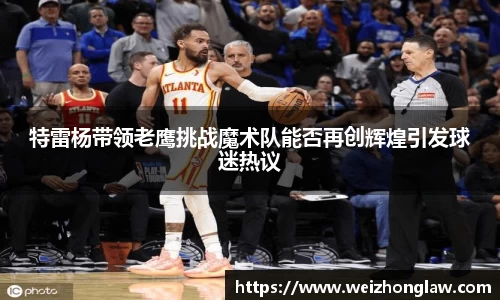 特雷杨带领老鹰挑战魔术队能否再创辉煌引发球迷热议